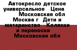 Автокресло детское универсальное › Цена ­ 3 500 - Московская обл., Москва г. Дети и материнство » Коляски и переноски   . Московская обл.